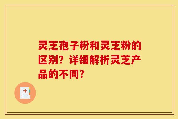 灵芝孢子粉和灵芝粉的区别?详细解析灵芝产品的不同? 灵芝孢子粉和灵芝粉的区别?详细解析灵芝产品的不同?