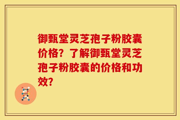 御甄堂灵芝孢子粉胶囊价格?了解御甄堂灵芝孢子粉胶囊的价格和功效? 御甄堂灵芝孢子粉胶囊价格?了解御甄堂灵芝孢子粉胶囊的价格和功效?