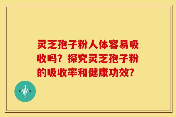 灵芝孢子粉人体容易吸收吗?探究灵芝孢子粉的吸收率和健康功效? 灵芝孢子粉人体容易吸收吗?探究灵芝孢子粉的吸收率和健康功效?