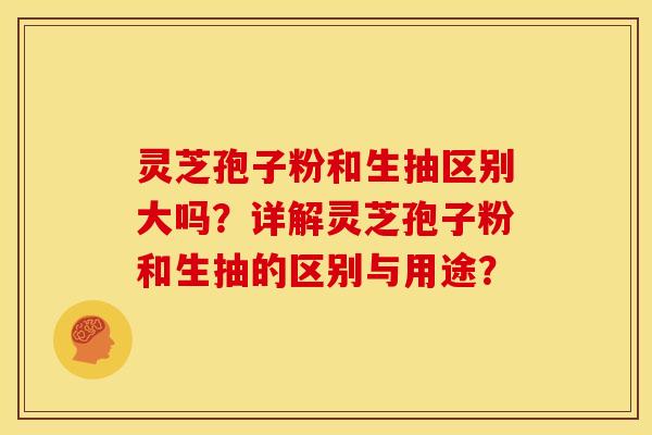 灵芝孢子粉和生抽区别大吗?详解灵芝孢子粉和生抽的区别与用途? 灵芝孢子粉和生抽区别大吗?详解灵芝孢子粉和生抽的区别与用途?