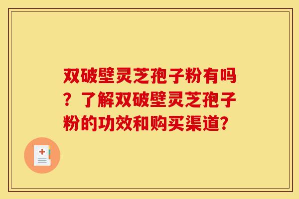 双破壁灵芝孢子粉有吗?了解双破壁灵芝孢子粉的功效和购买渠道? 双破壁灵芝孢子粉有吗?了解双破壁灵芝孢子粉的功效和购买渠道?