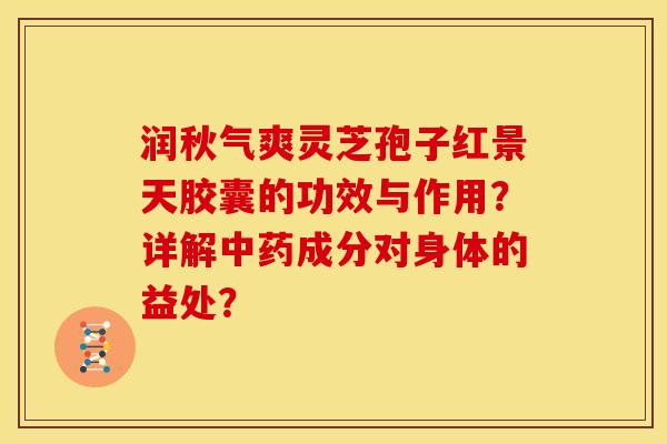润秋气爽灵芝孢子红景天胶囊的功效与作用?详解成分对身体的益处? 润秋气爽灵芝孢子红景天胶囊的功效与作用?详解成分对身体的益处?