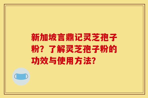 新加坡言鼎记灵芝孢子粉?了解灵芝孢子粉的功效与使用方法? 新加坡言鼎记灵芝孢子粉?了解灵芝孢子粉的功效与使用方法?