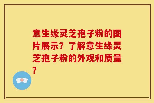 意生缘灵芝孢子粉的图片展示?了解意生缘灵芝孢子粉的外观和质量? 意生缘灵芝孢子粉的图片展示?了解意生缘灵芝孢子粉的外观和质量?