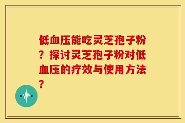 低能吃灵芝孢子粉？探讨灵芝孢子粉对低的疗效与使用方法？