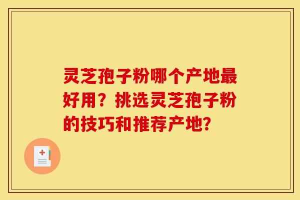 灵芝孢子粉哪个产地好用?挑选灵芝孢子粉的技巧和推荐产地? 灵芝孢子粉哪个产地好用?挑选灵芝孢子粉的技巧和推荐产地?