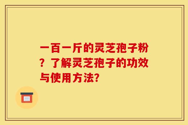 一百一斤的灵芝孢子粉?了解灵芝孢子的功效与使用方法? 一百一斤的灵芝孢子粉?了解灵芝孢子的功效与使用方法?