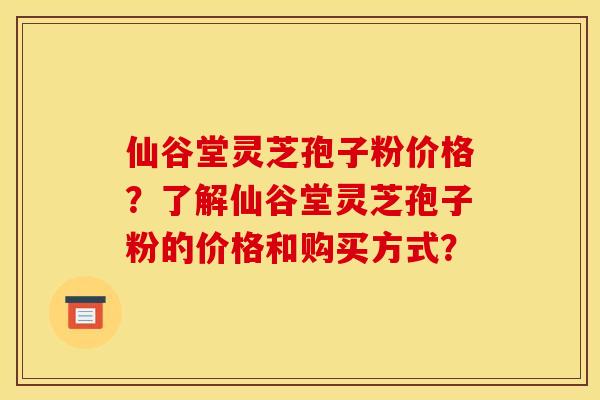 仙谷堂灵芝孢子粉价格?了解仙谷堂灵芝孢子粉的价格和购买方式? 仙谷堂灵芝孢子粉价格?了解仙谷堂灵芝孢子粉的价格和购买方式?