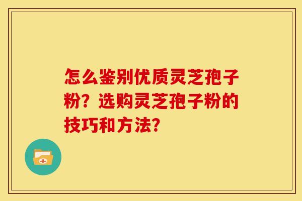 怎么鉴别优质灵芝孢子粉？选购灵芝孢子粉的技巧和方法？