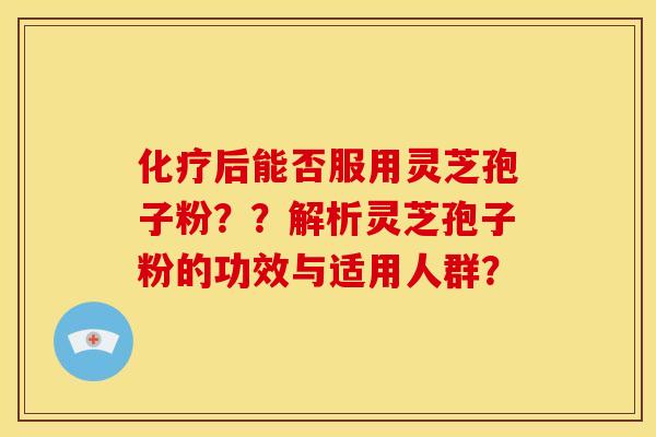 后能否服用灵芝孢子粉??解析灵芝孢子粉的功效与适用人群? 后能否服用灵芝孢子粉??解析灵芝孢子粉的功效与适用人群?