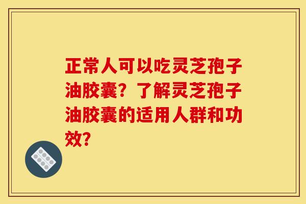 正常人可以吃灵芝孢子油胶囊?了解灵芝孢子油胶囊的适用人群和功效? 正常人可以吃灵芝孢子油胶囊?了解灵芝孢子油胶囊的适用人群和功效?