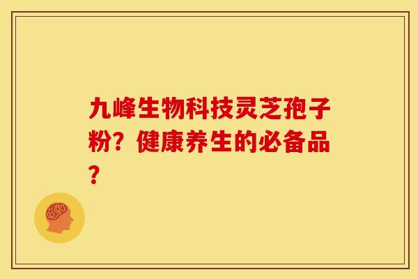 九峰生物科技灵芝孢子粉?健康养生的必备品? 九峰生物科技灵芝孢子粉?健康养生的必备品?