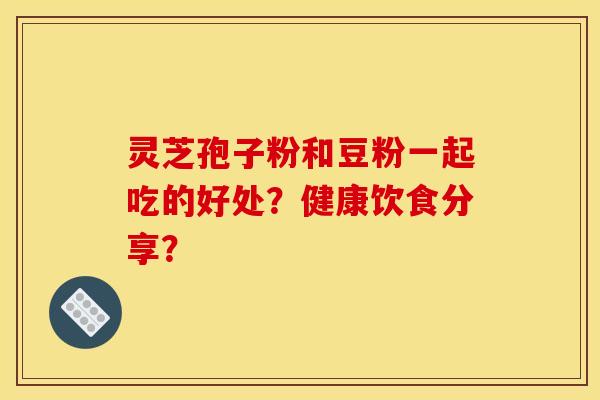 灵芝孢子粉和豆粉一起吃的好处?健康饮食分享? 灵芝孢子粉和豆粉一起吃的好处?健康饮食分享?