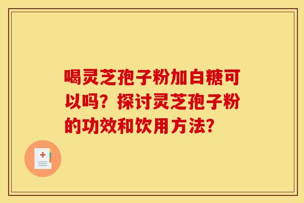 喝灵芝孢子粉加白糖可以吗?探讨灵芝孢子粉的功效和饮用方法? 喝灵芝孢子粉加白糖可以吗?探讨灵芝孢子粉的功效和饮用方法?