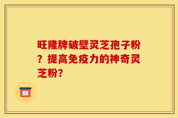 旺隆牌破壁灵芝孢子粉?提高免疫力的神奇灵芝粉? 旺隆牌破壁灵芝孢子粉?提高免疫力的神奇灵芝粉?