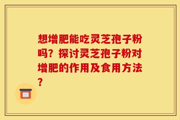 想增肥能吃灵芝孢子粉吗?探讨灵芝孢子粉对增肥的作用及食用方法? 想增肥能吃灵芝孢子粉吗?探讨灵芝孢子粉对增肥的作用及食用方法?