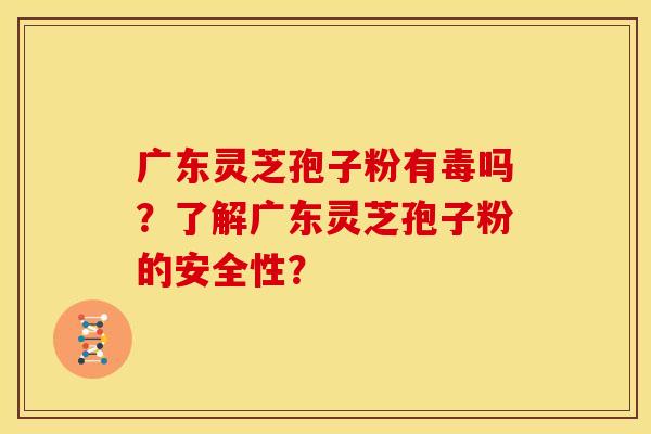 广东灵芝孢子粉有毒吗?了解广东灵芝孢子粉的安全性? 广东灵芝孢子粉有毒吗?了解广东灵芝孢子粉的安全性?
