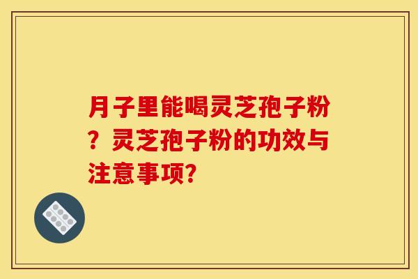 月子里能喝灵芝孢子粉?灵芝孢子粉的功效与注意事项? 月子里能喝灵芝孢子粉?灵芝孢子粉的功效与注意事项?