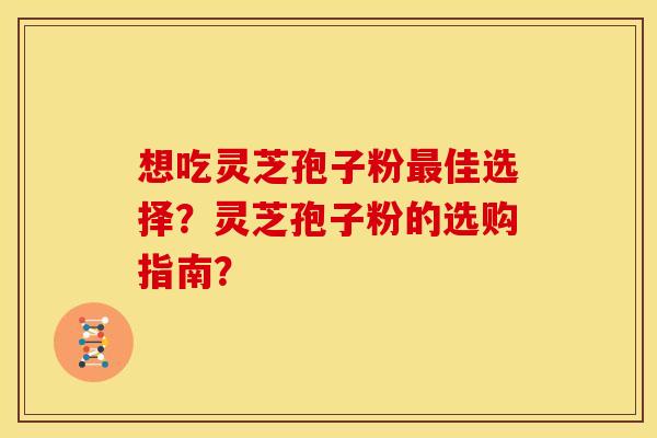 想吃灵芝孢子粉佳选择?灵芝孢子粉的选购指南? 想吃灵芝孢子粉佳选择?灵芝孢子粉的选购指南?