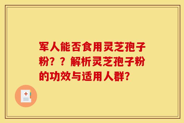 军人能否食用灵芝孢子粉??解析灵芝孢子粉的功效与适用人群? 军人能否食用灵芝孢子粉??解析灵芝孢子粉的功效与适用人群?