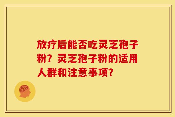 后能否吃灵芝孢子粉?灵芝孢子粉的适用人群和注意事项? 后能否吃灵芝孢子粉?灵芝孢子粉的适用人群和注意事项?