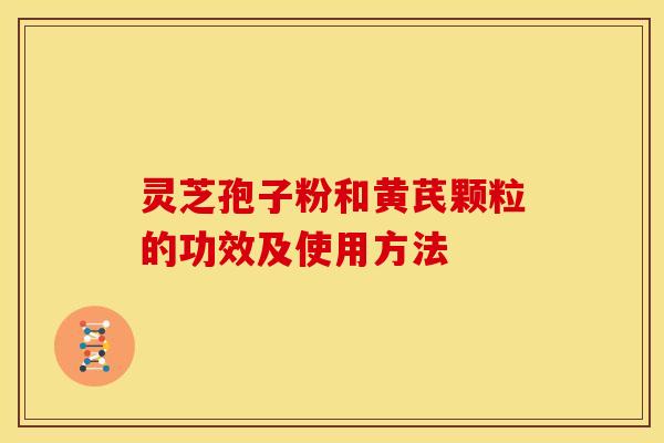 灵芝孢子粉和黄芪颗粒的功效及使用方法 灵芝孢子粉和黄芪颗粒的功效及使用方法