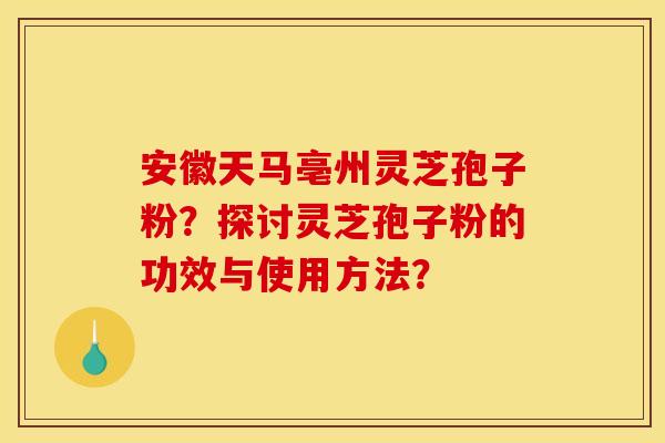 安徽天马亳州灵芝孢子粉？探讨灵芝孢子粉的功效与使用方法？