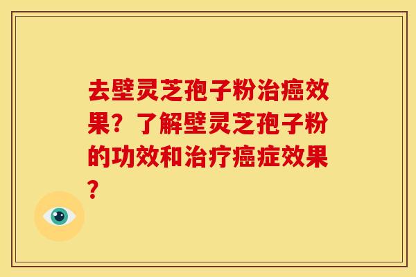 去壁灵芝孢子粉效果?了解壁灵芝孢子粉的功效和症效果? 去壁灵芝孢子粉效果?了解壁灵芝孢子粉的功效和症效果?