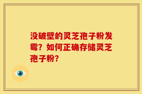 没破壁的灵芝孢子粉发霉?如何正确存储灵芝孢子粉? 没破壁的灵芝孢子粉发霉?如何正确存储灵芝孢子粉?