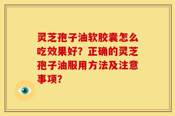 灵芝孢子油软胶囊怎么吃效果好?正确的灵芝孢子油服用方法及注意事项? 灵芝孢子油软胶囊怎么吃效果好?正确的灵芝孢子油服用方法及注意事项?