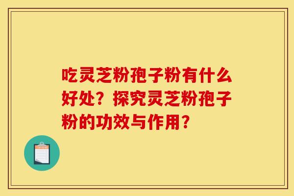 吃灵芝粉孢子粉有什么好处?探究灵芝粉孢子粉的功效与作用? 吃灵芝粉孢子粉有什么好处?探究灵芝粉孢子粉的功效与作用?