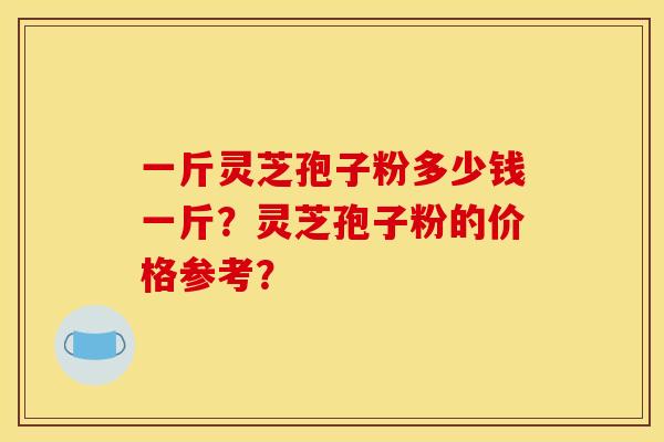 一斤灵芝孢子粉多少钱一斤?灵芝孢子粉的价格参考? 一斤灵芝孢子粉多少钱一斤?灵芝孢子粉的价格参考?