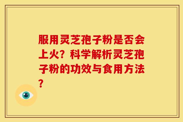 服用灵芝孢子粉是否会上火?科学解析灵芝孢子粉的功效与食用方法? 服用灵芝孢子粉是否会上火?科学解析灵芝孢子粉的功效与食用方法?