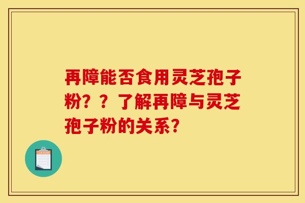 再障能否食用灵芝孢子粉??了解再障与灵芝孢子粉的关系? 再障能否食用灵芝孢子粉??了解再障与灵芝孢子粉的关系?