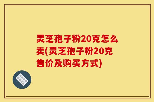 灵芝孢子粉20克怎么卖(灵芝孢子粉20克售价及购买方式) 灵芝孢子粉20克怎么卖(灵芝孢子粉20克售价及购买方式)