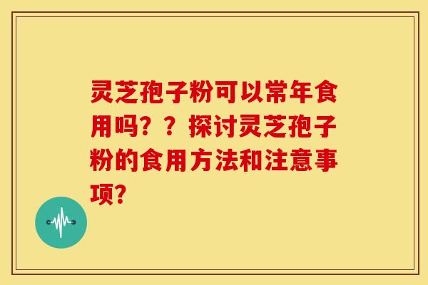 灵芝孢子粉可以常年食用吗??探讨灵芝孢子粉的食用方法和注意事项? 灵芝孢子粉可以常年食用吗??探讨灵芝孢子粉的食用方法和注意事项?