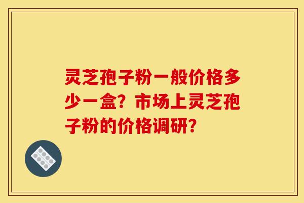 灵芝孢子粉一般价格多少一盒?市场上灵芝孢子粉的价格调研? 灵芝孢子粉一般价格多少一盒?市场上灵芝孢子粉的价格调研?