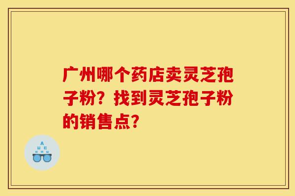广州哪个药店卖灵芝孢子粉?找到灵芝孢子粉的销售点? 广州哪个药店卖灵芝孢子粉?找到灵芝孢子粉的销售点?