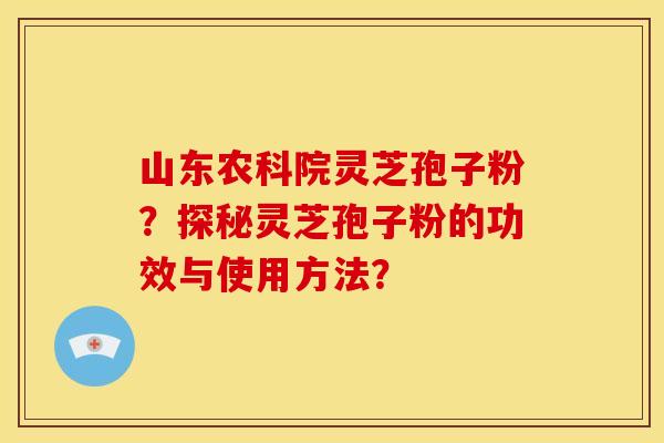 山东农科院灵芝孢子粉？探秘灵芝孢子粉的功效与使用方法？
