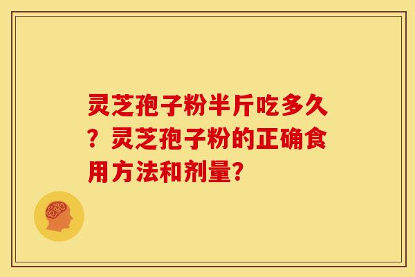灵芝孢子粉半斤吃多久?灵芝孢子粉的正确食用方法和剂量? 灵芝孢子粉半斤吃多久?灵芝孢子粉的正确食用方法和剂量?