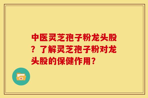 中医灵芝孢子粉龙头股?了解灵芝孢子粉对龙头股的保健作用? 中医灵芝孢子粉龙头股?了解灵芝孢子粉对龙头股的保健作用?