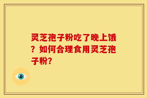 灵芝孢子粉吃了晚上饿?如何合理食用灵芝孢子粉? 灵芝孢子粉吃了晚上饿?如何合理食用灵芝孢子粉?