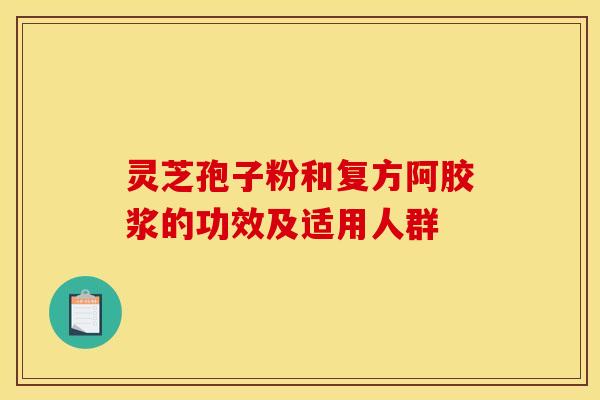 灵芝孢子粉和复方阿胶浆的功效及适用人群 灵芝孢子粉和复方阿胶浆的功效及适用人群
