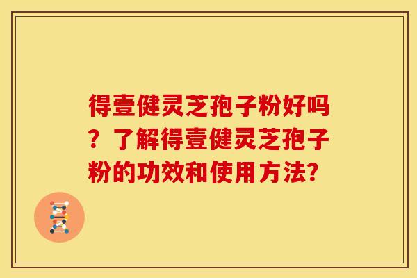 得壹健灵芝孢子粉好吗?了解得壹健灵芝孢子粉的功效和使用方法? 得壹健灵芝孢子粉好吗?了解得壹健灵芝孢子粉的功效和使用方法?