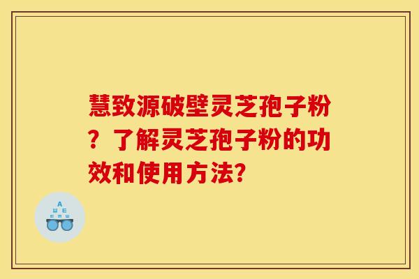 慧致源破壁灵芝孢子粉?了解灵芝孢子粉的功效和使用方法? 慧致源破壁灵芝孢子粉?了解灵芝孢子粉的功效和使用方法?