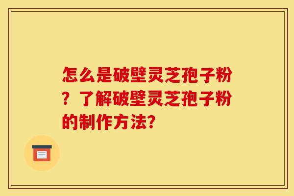 怎么是破壁灵芝孢子粉?了解破壁灵芝孢子粉的制作方法? 怎么是破壁灵芝孢子粉?了解破壁灵芝孢子粉的制作方法?