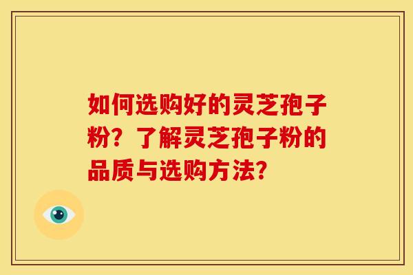 如何选购好的灵芝孢子粉?了解灵芝孢子粉的品质与选购方法? 如何选购好的灵芝孢子粉?了解灵芝孢子粉的品质与选购方法?