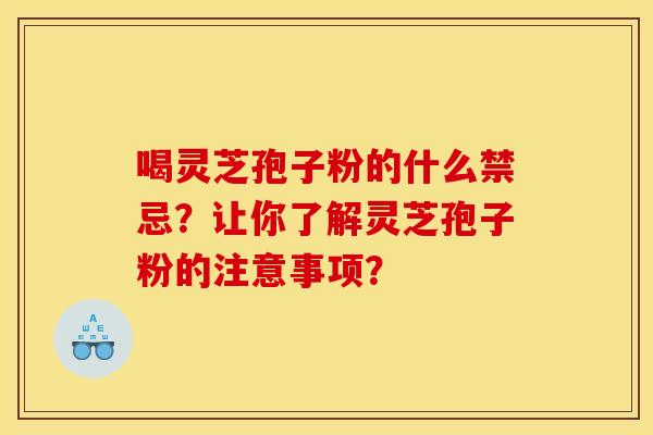 喝灵芝孢子粉的什么禁忌?让你了解灵芝孢子粉的注意事项? 喝灵芝孢子粉的什么禁忌?让你了解灵芝孢子粉的注意事项?