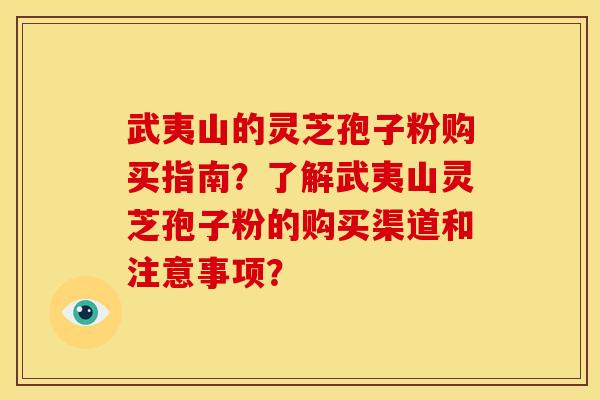 武夷山的灵芝孢子粉购买指南?了解武夷山灵芝孢子粉的购买渠道和注意事项? 武夷山的灵芝孢子粉购买指南?了解武夷山灵芝孢子粉的购买渠道和注意事项?