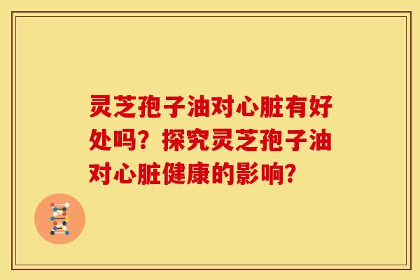 灵芝孢子油对有好处吗?探究灵芝孢子油对健康的影响? 灵芝孢子油对有好处吗?探究灵芝孢子油对健康的影响?